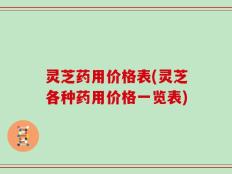 灵芝药用价格表(灵芝各种药用价格一览表)
