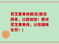 灵芝里脊肉做法(做法简单，口感绝佳！尝试灵芝里脊肉，让你回味无穷！)