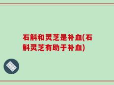 石斛和灵芝是补血(石斛灵芝有助于补血)