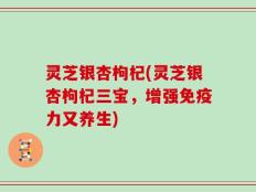 灵芝银杏枸杞(灵芝银杏枸杞三宝，增强免疫力又养生)