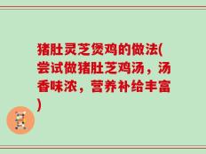 猪肚灵芝煲鸡的做法(尝试做猪肚芝鸡汤，汤香味浓，营养补给丰富)