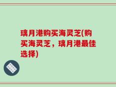 璃月港购买海灵芝(购买海灵芝，璃月港最佳选择)
