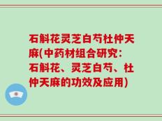 石斛花灵芝白芍杜仲天麻(中药材组合研究：石斛花、灵芝白芍、杜仲天麻的功效及应用)