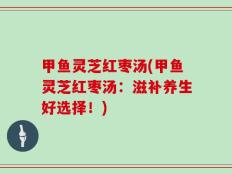 甲鱼灵芝红枣汤(甲鱼灵芝红枣汤：滋补养生好选择！)