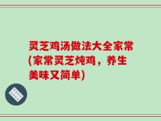 灵芝鸡汤做法大全家常(家常灵芝炖鸡，养生美味又简单)