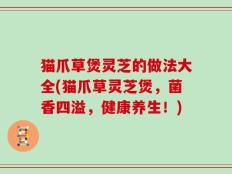 猫爪草煲灵芝的做法大全(猫爪草灵芝煲，菌香四溢，健康养生！)
