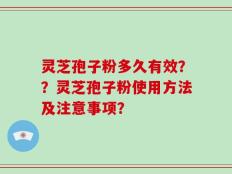 灵芝孢子粉多久有效？？灵芝孢子粉使用方法及注意事项？