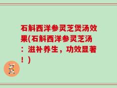 石斛西洋参灵芝煲汤效果(石斛西洋参灵芝汤：滋补养生，功效显著！)