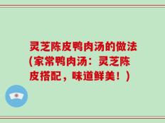 灵芝陈皮鸭肉汤的做法(家常鸭肉汤：灵芝陈皮搭配，味道鲜美！)