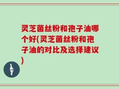 灵芝菌丝粉和孢子油哪个好(灵芝菌丝粉和孢子油的对比及选择建议)