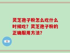 灵芝孢子粉怎么吃什么时候吃？灵芝孢子粉的正确服用方法？