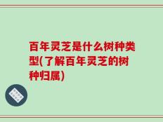 百年灵芝是什么树种类型(了解百年灵芝的树种归属)