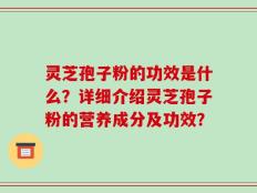 灵芝孢子粉的功效是什么？详细介绍灵芝孢子粉的营养成分及功效？
