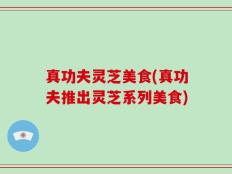 真功夫灵芝美食(真功夫推出灵芝系列美食)