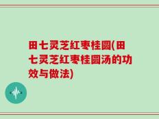 田七灵芝红枣桂圆(田七灵芝红枣桂圆汤的功效与做法)
