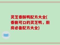 灵芝香酥鸭配方大全(香脆可口的灵芝鸭，厨房必备配方大全)