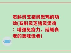 石斛灵芝猪灵煲鸡的功效(石斛灵芝猪灵煲鸡：增强免疫力，延缓衰老的美味佳肴)