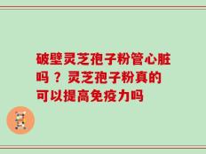 破壁灵芝孢子粉管心脏吗 ？灵芝孢子粉真的可以提高免疫力吗