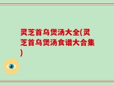 灵芝首乌煲汤大全(灵芝首乌煲汤食谱大合集)