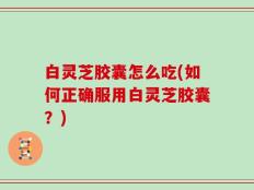 白灵芝胶囊怎么吃(如何正确服用白灵芝胶囊？)