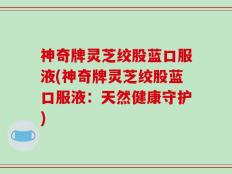 神奇牌灵芝绞股蓝口服液(神奇牌灵芝绞股蓝口服液：天然健康守护)