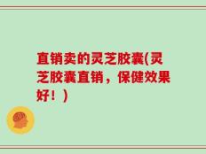 直销卖的灵芝胶囊(灵芝胶囊直销，保健效果好！)