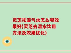 灵芝祛湿气水怎么喝效果好(灵芝去湿水饮用方法及效果优化)