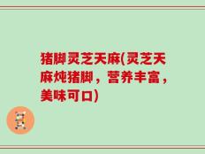 猪脚灵芝天麻(灵芝天麻炖猪脚，营养丰富，美味可口)