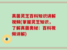 真菌灵芝百科知识讲解视频(掌握灵芝知识，了解真菌奥秘：百科视频详解)