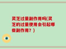 灵芝过量副作用吗(灵芝的过量使用会引起哪些副作用？)