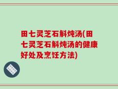 田七灵芝石斛炖汤(田七灵芝石斛炖汤的健康好处及烹饪方法)