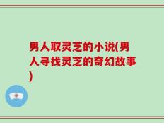 男人取灵芝的小说(男人寻找灵芝的奇幻故事)