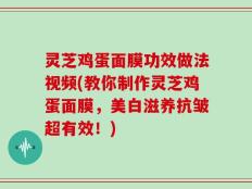 灵芝鸡蛋面膜功效做法视频(教你制作灵芝鸡蛋面膜，美白滋养抗皱超有效！)