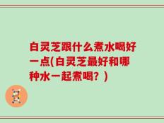 白灵芝跟什么煮水喝好一点(白灵芝最好和哪种水一起煮喝？)