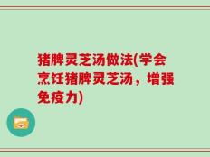 猪脾灵芝汤做法(学会烹饪猪脾灵芝汤，增强免疫力)