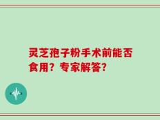 灵芝孢子粉手术前能否食用？专家解答？