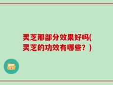 灵芝那部分效果好吗(灵芝的功效有哪些？)
