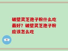 破壁灵芝孢子粉什么吃最好？破壁灵芝孢子粉应该怎么吃