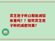 灵芝孢子粉口服能减轻体重吗？？探究灵芝孢子粉的减肥效果？