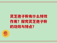 灵芝孢子粉有什么特效作用？探究灵芝孢子粉的功效与特点？