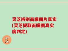 灵芝辨别面膜图片真实(灵芝提取面膜图真实度判定)