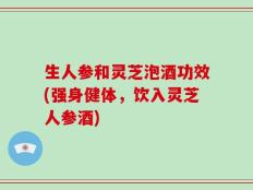 生人参和灵芝泡酒功效(强身健体，饮入灵芝人参酒)