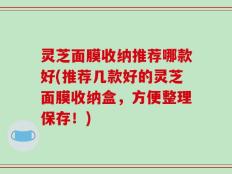 灵芝面膜收纳推荐哪款好(推荐几款好的灵芝面膜收纳盒，方便整理保存！)
