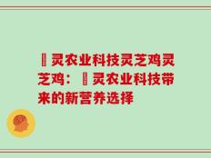 祿灵农业科技灵芝鸡灵芝鸡：祿灵农业科技带来的新营养选择