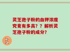 灵芝孢子粉的血钾浓度究竟有多高？？解析灵芝孢子粉的成分？