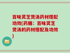 百味灵芝煲汤药材搭配功效(药膳：百味灵芝煲汤的药材搭配及功效)