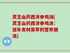 灵芝山药西洋参鸡汤(灵芝山药西洋参鸡汤：滋补食材荟萃的营养靓汤)