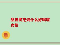 熬夜灵芝炖什么好喝呢女性