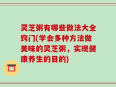 灵芝粥有哪些做法大全窍门(学会多种方法做美味的灵芝粥，实现健康养生的目的)