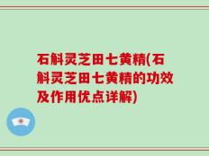 石斛灵芝田七黄精(石斛灵芝田七黄精的功效及作用优点详解)